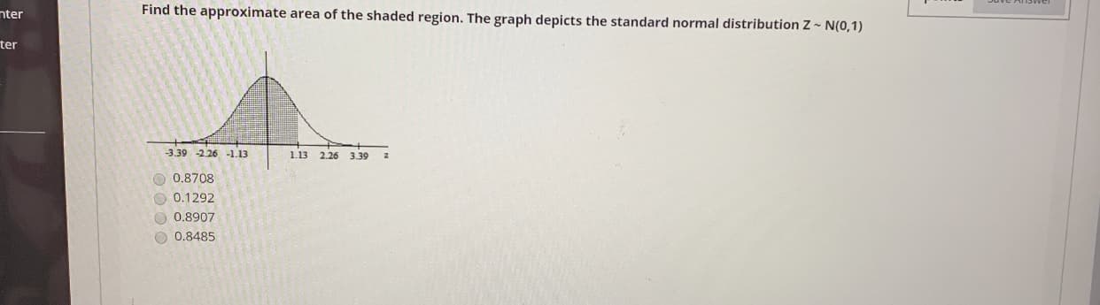 nter
Find the approximate area of the shaded region. The graph depicts the standard normal distribution Z~ N(0,1)
ter
-3.39 -2.26 -1.13
1.13
2.26
3.39
O 0.8708
O 0.1292
O 0.8907
O 0.8485
