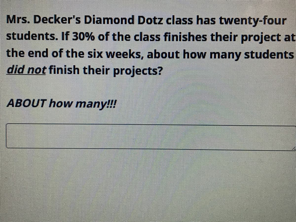 Mrs. Decker's Diamond Dotz class has twenty-four
students. If 30% of the class finishes their project at
the end of the six weeks, about how many students
did not finish their projects?
ABOUT how many!!!
