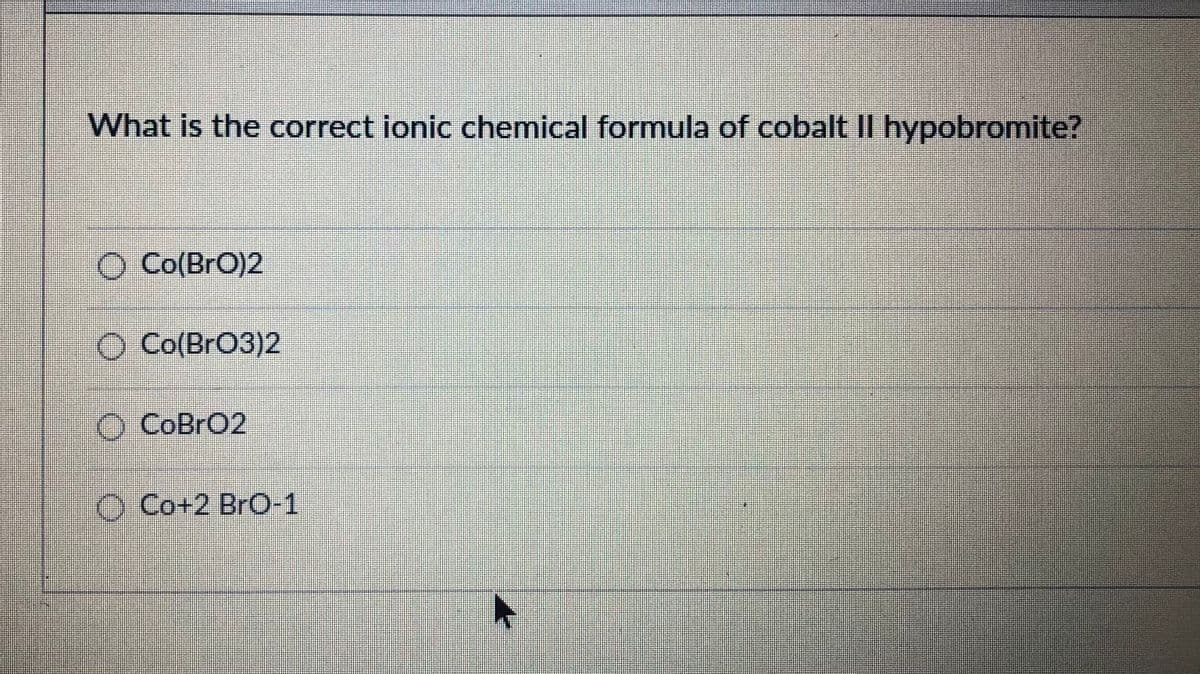 What is the correct ionic chemical formula of cobalt II hypobromite?
O Co(BrO)2
O Co(BrO3)2
O CoBrO2
O Co+2 BrO-1
