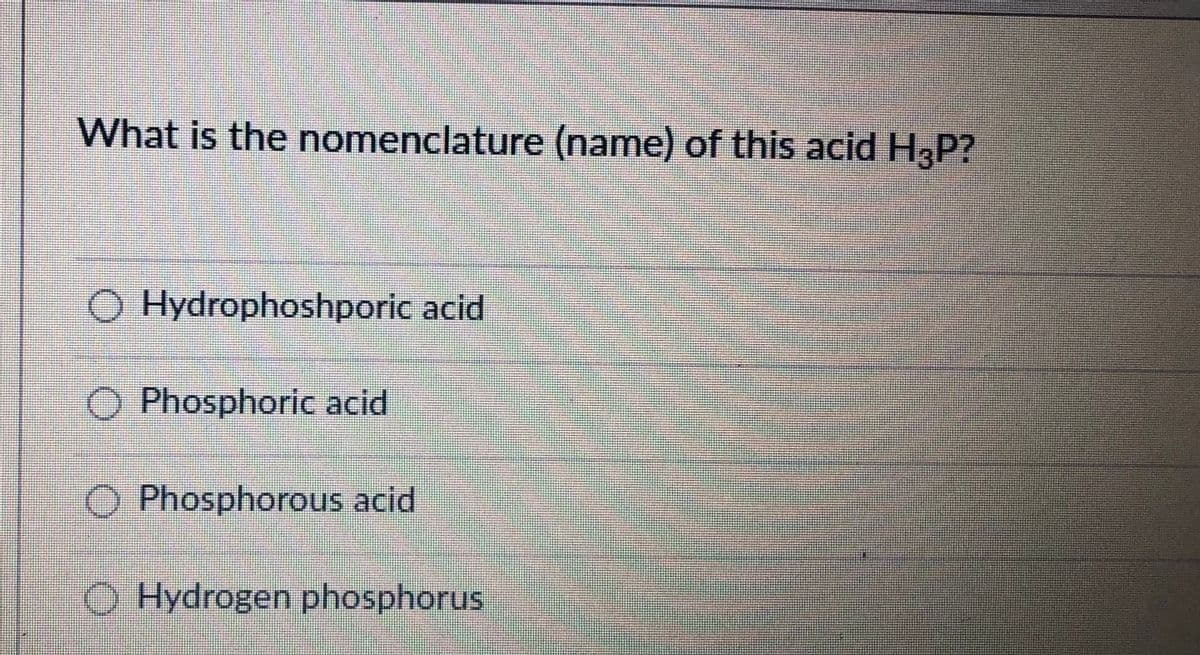 What is the nomenclature (name) of this acid H P?
O Hydrophoshporic acid
O Phosphoric acid
O Phosphorous acid
O Hydrogen phosphorus

