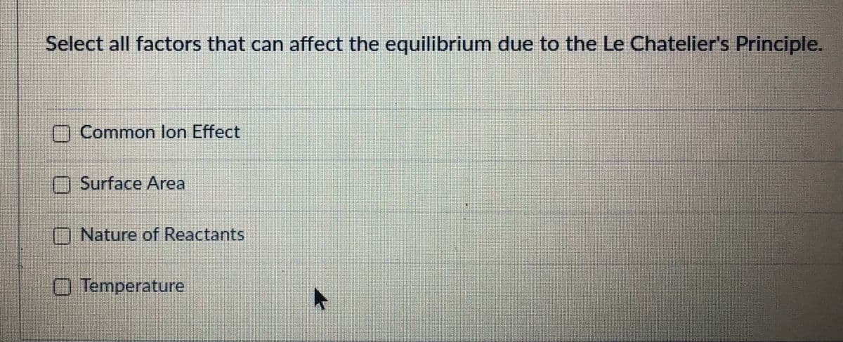 Select all factors that can affect the equilibrium due to the Le Chatelier's Principle.
Common lon Effect
O Surface Area
Nature of Reactants
O Temperature
