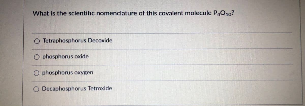 What is the scientific nomenclature of this covalent molecule P4010?
O Tetraphosphorus Decoxide
O phosphorus oxide
O phosphorus oxygen
O Decaphosphorus Tetroxide
