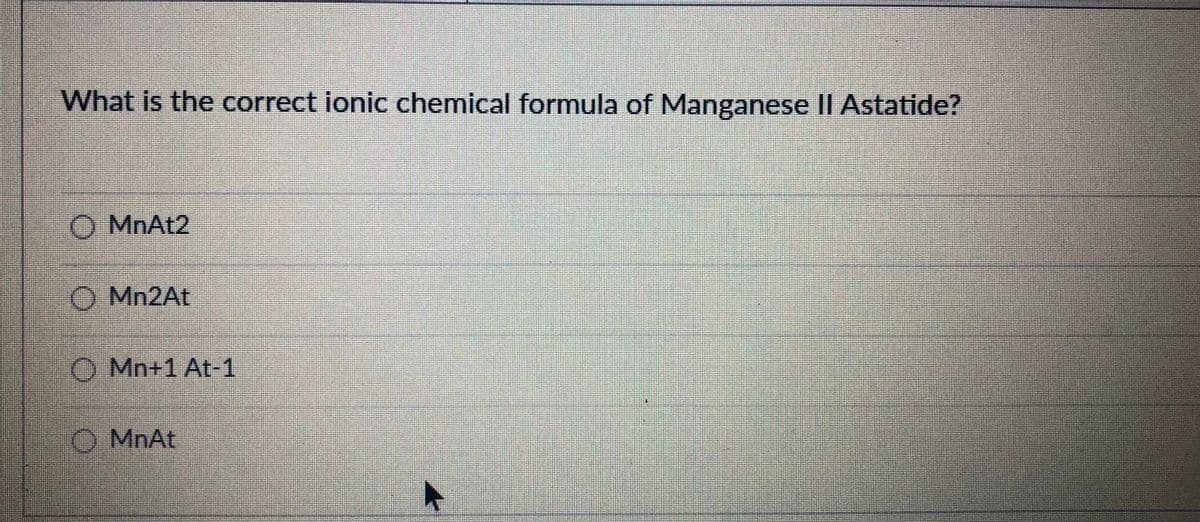 What is the correct ionic chemical formula of Manganese lI Astatide?
O MnAt2
O Mn2At
O Mn+1 At-1
O MnAt
