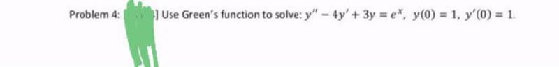 Problem 4: IUse Green's function to solve: y" - 4y' + 3y = e, y(0) = 1, y'(0) = 1.
