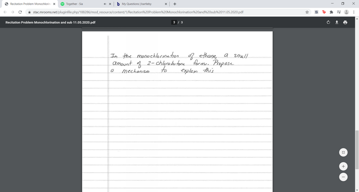O Recitation Problem Monochlorina X
O Together · Sia
b My Questions | bartleby
I stac.mrooms.net/pluginfile.php/188286/mod_resource/content/1/Recitation%20OProblem%20Monochlorination%20and%20sub%2011.05.2020.pdf
S TP
Recitation Problem Monochlorination and sub 11.05.2020.pdf
3 / 3
In the monochlorinehion ethane,
amount f 2- chloro bu tone
a small
forme. Propose
explam this
mechanism
to
a
...
