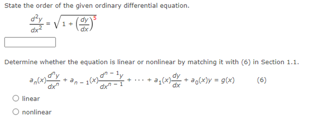 State the order of the given ordinary differential equation.
d²y
dx²
dy
= 1+
dx.
Determine whether the equation is linear or nonlinear by matching it with (6) in Section 1.1.
an(x)-
dxn
+...+
1 (x) an-ly
dx-1
•a₁(x) dx + ao(x) = g(x)
(6)
linear
O nonlinear