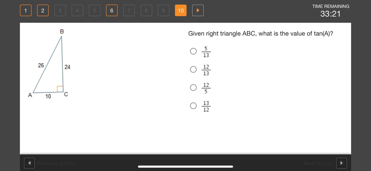 TIME REMAINING
1
2
3.
4.
6
10
33:21
B
Given right triangle ABC, what is the value of tan(A)?
26
| 24
A
10
Previous Activity
Next Activity
