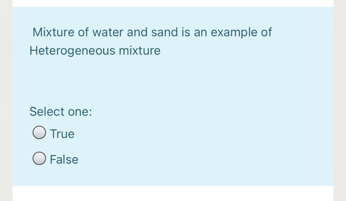Mixture of water and sand is an example of
Heterogeneous mixture
Select one:
O True
False
