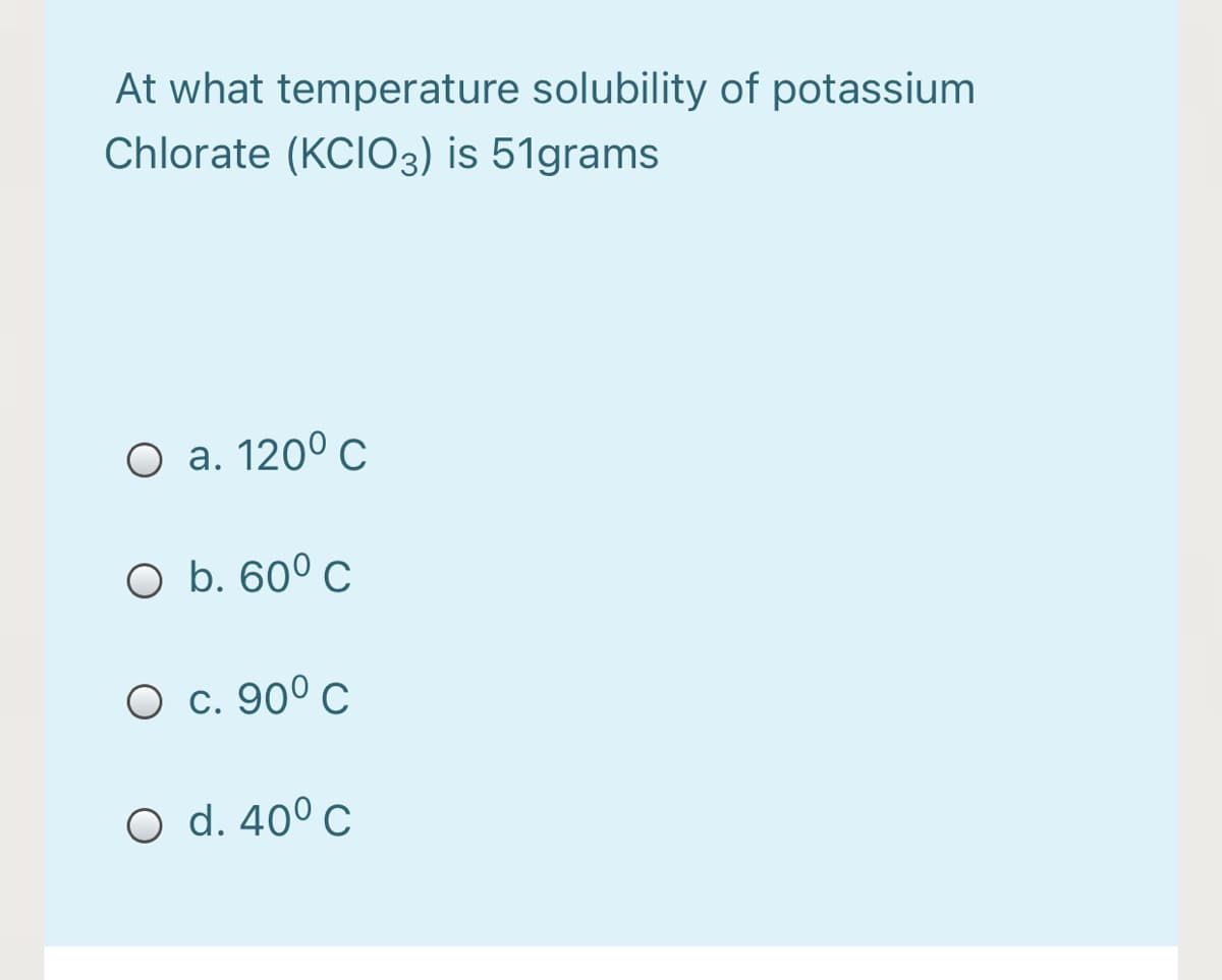 At what temperature solubility of potassium
Chlorate (KCIO3) is 51grams
О а. 1200 с
O b. 60° c
О с. 900 с
O d. 40° c
