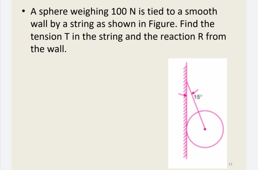 • A sphere weighing 100 N is tied to a smooth
wall by a string as shown in Figure. Find the
tension T in the string and the reaction R from
the wall.
15
12
