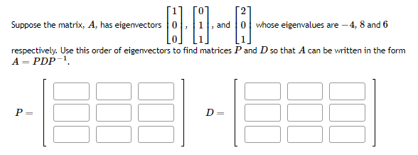Suppose the matrix, A, has eigenvectors
respectively. Use this order of eigenvectors to find matrices P and D so that A can be written in the form
A = PDP-¹.
-0-0-0-
P =
and whose eigenvalues are -4, 8 and 6
D=
1
