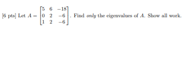 [5 6 -181
[6 pts] Let A = 0 2 -6
12
-6. Find only the eigenvalues of A. Show all work.
-6
