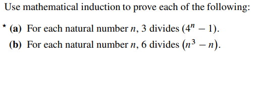 Use
mathematical induction to prove each of the following:
* (a) For each natural number n, 3 divides (4" - 1).
(b) For each natural number n, 6 divides (n³ − n).