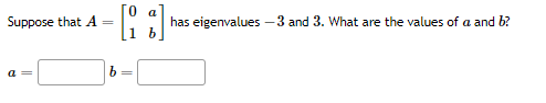 Suppose that A =
a=
b
a
[1] has eigenvalues - 3 and 3. What are the values of a and b?
1 b
=