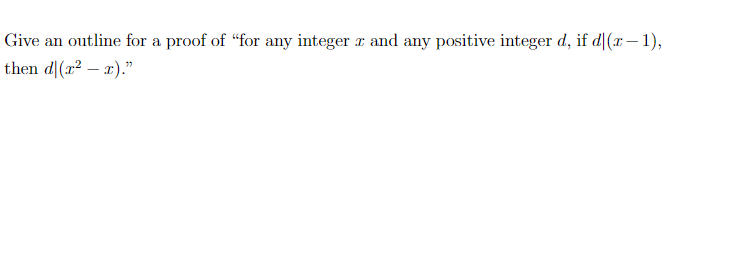 Give an outline for a proof of "for any integer r and any positive integer d, if d|(x– 1),
then d (x2 – x)."
