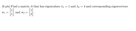 [6 pts] Find a matrix A that has eigenvalues A₁ = 1 and ₂ = 4 and corresponding eigenvectors
-0₁
and
and v₂ =
V1 =
H