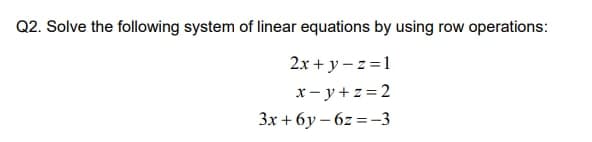 Q2. Solve the following system of linear equations by using row operations:
2x + y – z =1
x- y+ z = 2
3x + 6y – 6z = –3
