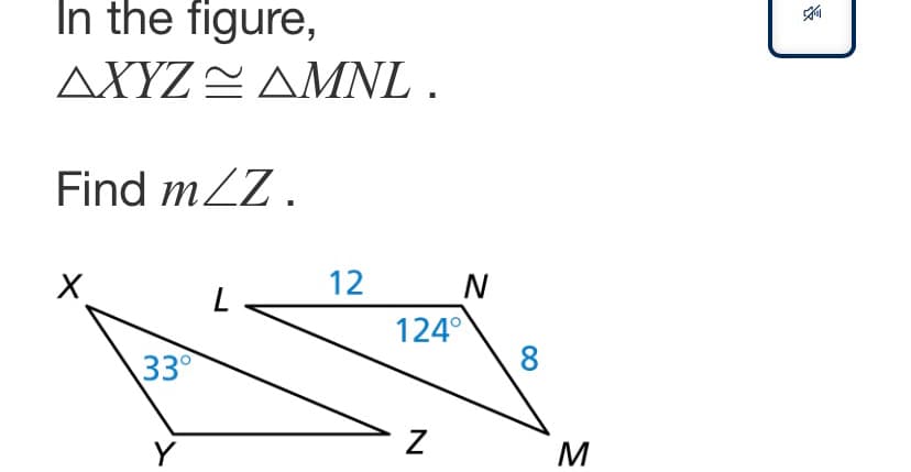 In the figure,
ΔΧΥΖ ΔΜNL.
Find mZZ.
L <
12
N
124°
8
33
Y
M
