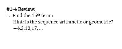 #1-4 Review:
1. Find the 15th term:
Hint: Is the sequence arithmetic or geometric?
-4,3,10,17, .
