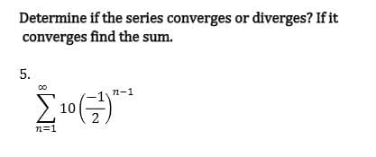 Determine if the series converges or diverges? If it
converges find the sum.
-1n-1
10
2
n=1
5.
