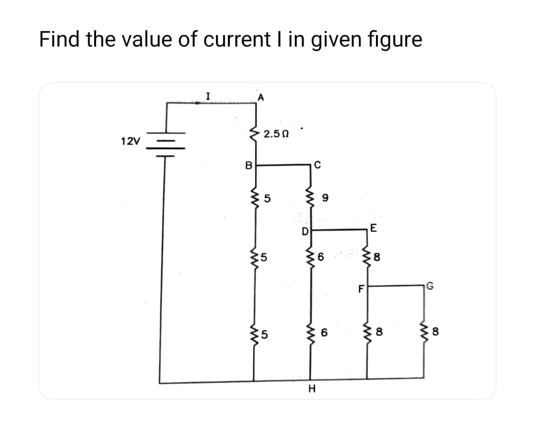 Find the value of current I in given figure
12V
I
B
A
2.50
5
D
C
H
9
6 2
6
F
E
8
8
G