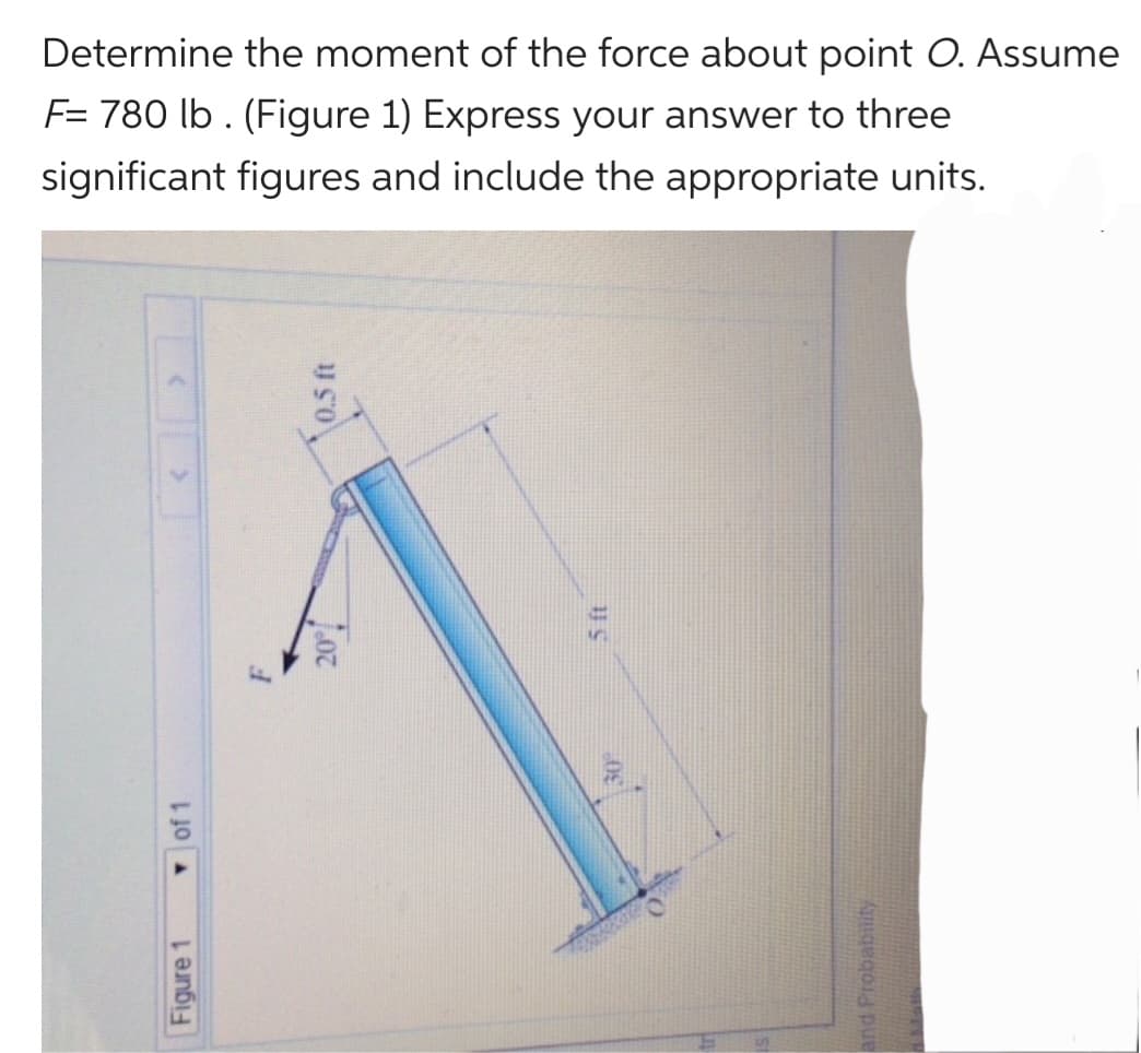 Determine the moment of the force about point O. Assume
F= 780 lb. (Figure 1) Express your answer to three
significant figures and include the
appropriate units.
of 1
Figure 1
0.5 ft
and Probability