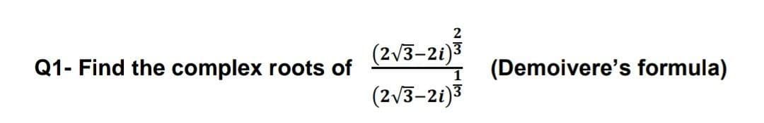 2
(2v3-2i)3
Q1- Find the complex roots of
(Demoivere's formula)
(2V3-21)3

