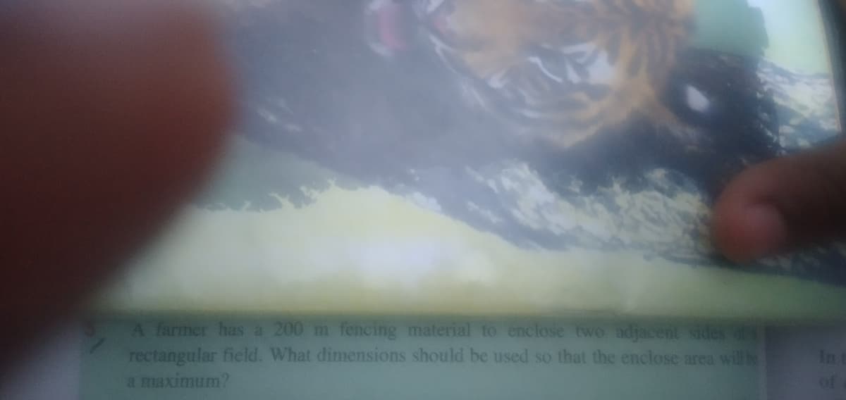 A farmer has a 200 m fencing material to enclose two adjacent sides
rectangular field. What dimensions should be used so that the enclose area will e
a maximum?
In
