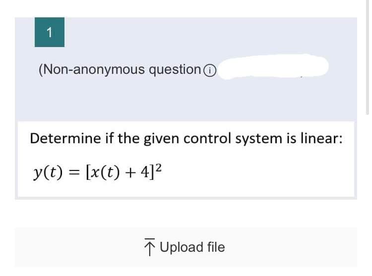 1
(Non-anonymous question
Determine if the given control system is linear:
y(t) = [x(t) + 4]²
Upload file