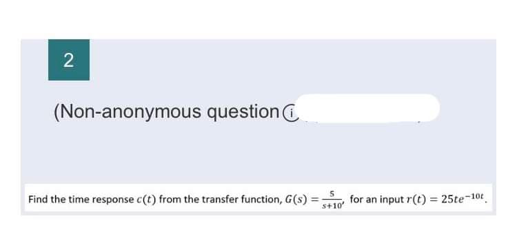 2
(Non-anonymous question
Find the time response c(t) from the transfer function, G(s)=;
s+10'
for an input r(t) = 25te-10c