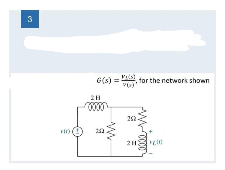 3
v(1) (+
G(s) =
2 H
oooo
292
=
ww
VL(S)
V(s)'
, for the network shown
2Ω.
M-0000
2 H
VL(1)