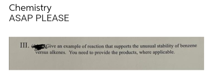 Chemistry
ASAP PLEASE
III.
Give an example of reaction that supports the unusual stability of benzene
versus alkenes. You need to provide the products, where applicable.
