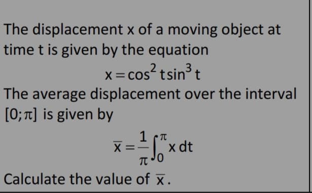 The displacement x of a moving object at
time t is given by the equation
X= COS
x= cos? tsin t
The average displacement over the interval
[0; t] is given by
1 (T
"x dt
Calculate the value of x.
