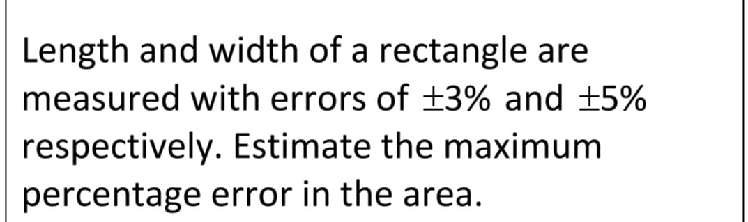 Length and width of a rectangle are
measured with errors of +3% and ±5%
respectively. Estimate the maximum
percentage error in the area.
