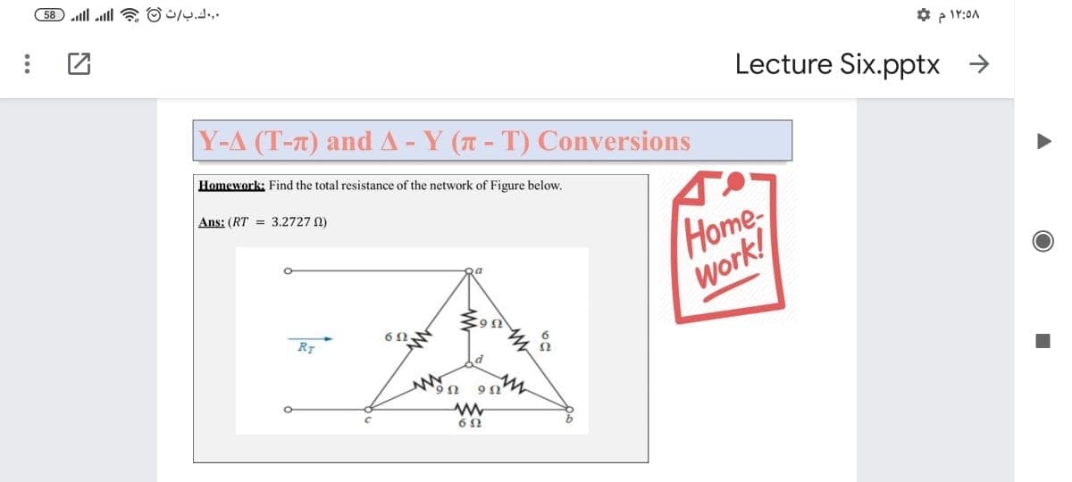 58 lll ll OJ..
Lecture Six.pptx
Y-A (T-T) and A-Y (T - T) Conversions
->
Homework: Find the total resistance of the network of Figure below.
Ans: (RT = 3.2727 0)
Home
Work!
RT
