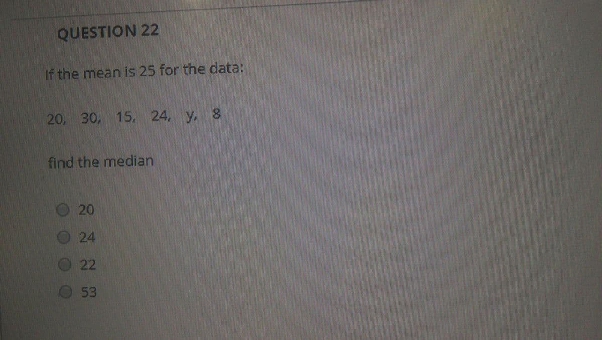 QUESTION 22
If the mean is 25 for the data:
20, 30, 15, 24, y. 8
find the median
O 20
24
22
53
