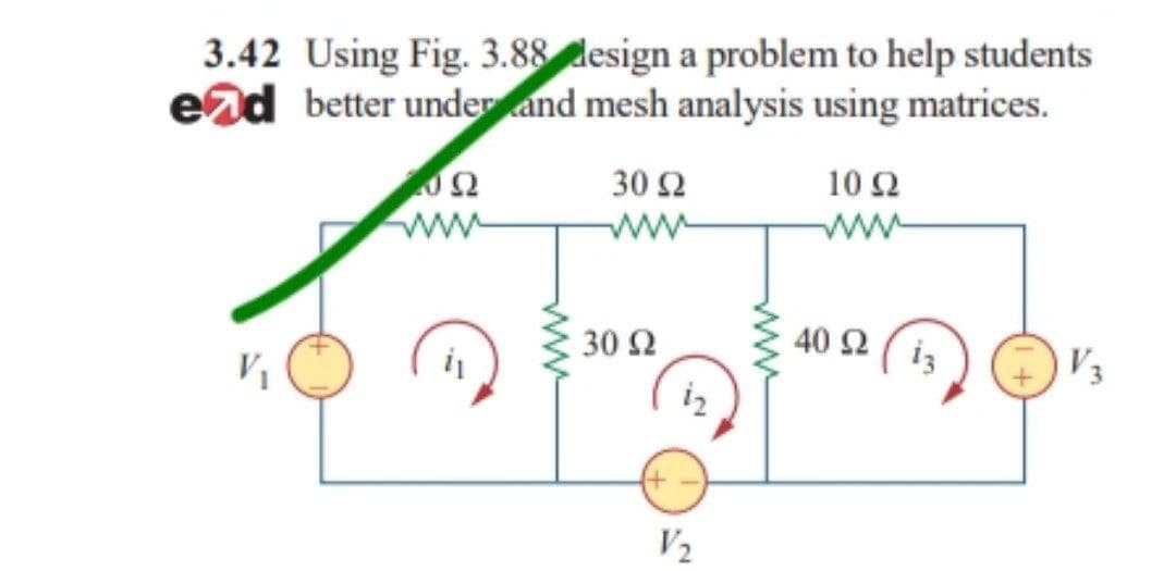 3.42 Using Fig. 3.88
design a problem to help students
end better under and mesh analysis using matrices.
ΕΝΩ
10 Ω
30 Ω
Μ
Κ
V
30 Ω
iz
V2
www
40 Ω
ig