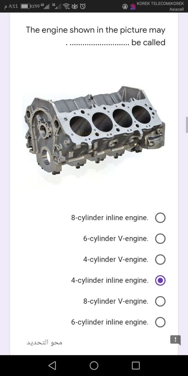 P1:{{ 1%VO
KOREK TELECOMIKOREK
Asiacell
The engine shown in the picture may
be called
8-cylinder inline engine.
6-cylinder V-engine.
4-cylinder V-engine. O
محو التحديد
4-cylinder inline engine.
8-cylinder V-engine.
6-cylinder inline engine.