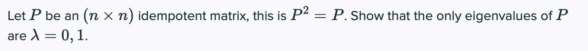 P. Show that the only eigenvalues of P
Let P be an (n × n) idempotent matrix, this is P-
are )= 0, 1.
