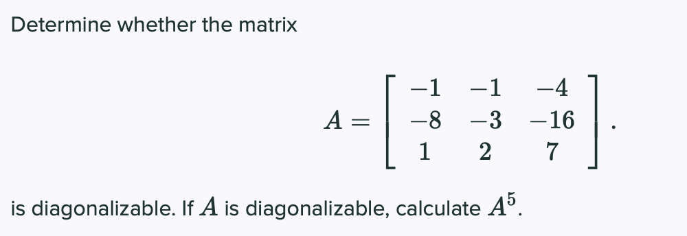 Determine whether the matrix
-1
-1
-4
A
-8
-3
-16
1
7
is diagonalizable. If A is diagonalizable, calculate A°.
