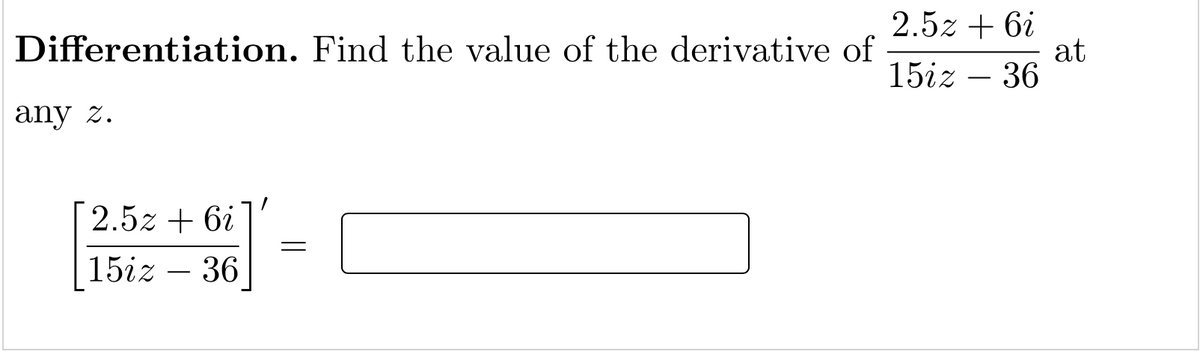 2.5z + 6i
at
15iz – 36
Differentiation. Find the value of the derivative of
any z.
2.5z + 6i
15iz
36
-

