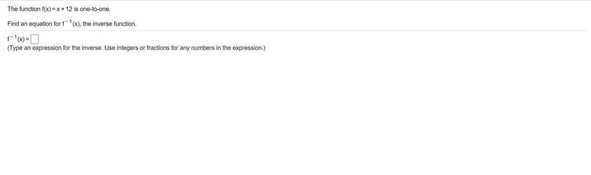 The function f(x) = x + 12 is one-to-one.
Find an equation for f1(x), the inverse function.
f1(x) =D
(Type an expression for the inverse. Use integers or fractions for any numbers in the expression.)
