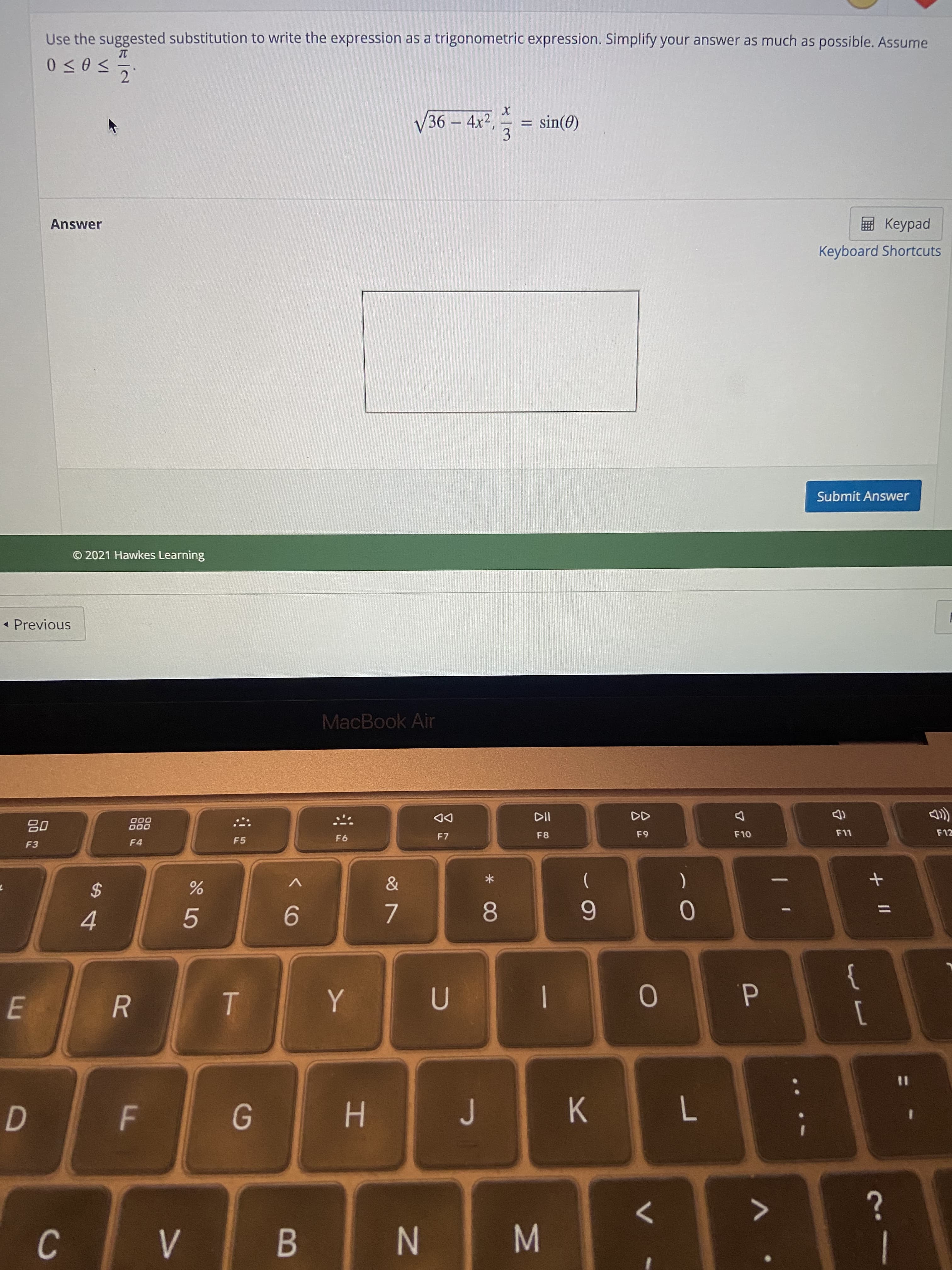 云
* CO
IN
B
F.
R
C.
>
H 9
%3D
1
}
P.
6.
5.
%3D
6.
4.
2$
63
F7
DD
F11
F4
000
000
F5
F3
(D
MacBook Air
- Previous
© 2021 Hawkes Learning
Submit Answer
Keyboard Shortcuts
ped
Answer
3.
V36 – 4x²,
2.
Use the suggested substitution to write the expression as a trigonometric expression. Simplify your answer as much as possible. Assume
