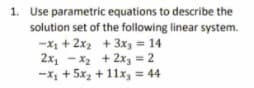 1. Use parametric equations to describe the
solution set of the following linear system.
-X1 + 2x2 +3x3 = 14
2x, - x2 + 2x3 = 2
-x, + 5x2 + 11x, = 44
