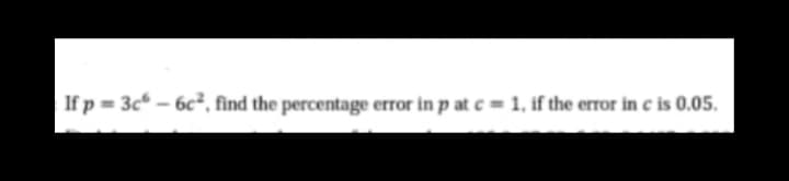 If p = 3c – 6c², find the percentage error in p at c = 1, if the error in c is 0.05.
