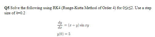Q5.Solve the following using RK4 (Runge-Kutta Method of Order 4) for 0S2. Use a step
size of =0.2
= (z + y) sin zy
y(0) = 5

