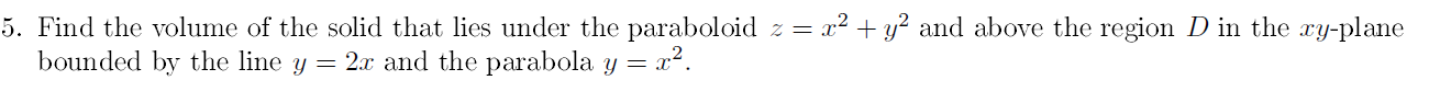 Find the volume of the solid that lies under the paraboloid z = x² + y? and above the region D in the xy-plane
bounded by the line y = 2x and the parabola y =
