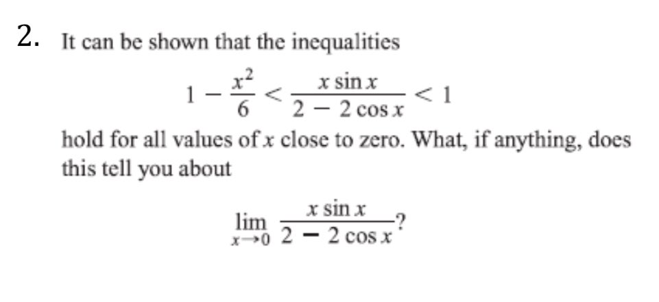 2. It can be shown that the inequalities
x2
1
6.
x sin x
2 – 2 cos x
hold for all values of x close to zero. What, if anything, does
this tell you about
x sin x
-?
x0 2 - 2 cos x
lim
