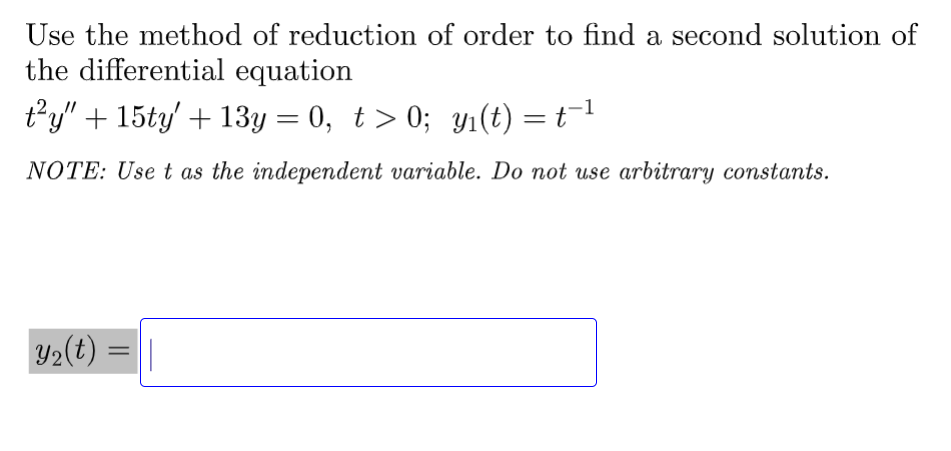 Use the method of reduction of order to find a second solution of
the differential equation
ty" + 15ty' + 13y = 0, t> 0; y₁(t) = t
NOTE: Use t as the independent variable. Do not use arbitrary constants.
y₂(t)
=