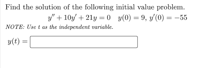 Find the solution of the following initial value problem.
y" + 10y' + 21y = 0_y(0) = 9, y'(0) = −55
NOTE: Use t as the independent variable.
y(t)
=